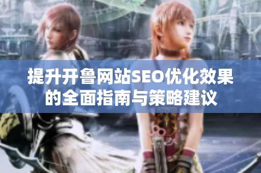 提升开鲁网站SEO优化效果的全面指南与策略建议