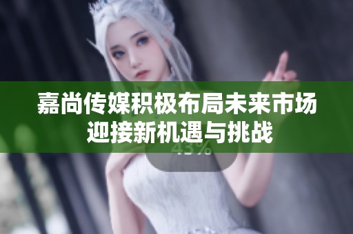 嘉尚传媒积极布局未来市场 迎接新机遇与挑战