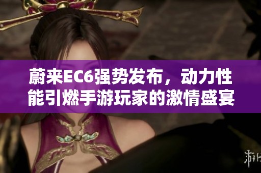 蔚来EC6强势发布，动力性能引燃手游玩家的激情盛宴