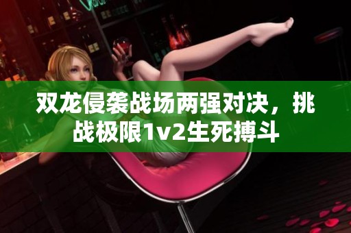 双龙侵袭战场两强对决，挑战极限1v2生死搏斗