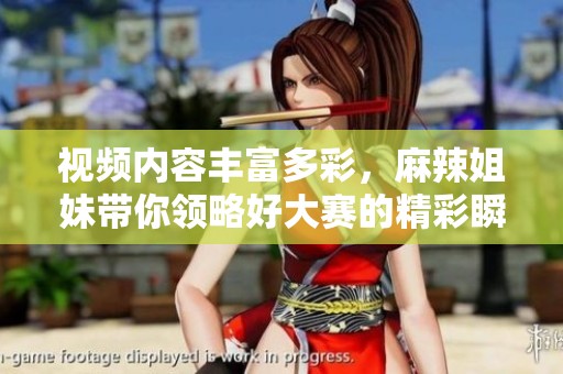 视频内容丰富多彩，麻辣姐妹带你领略好大赛的精彩瞬间