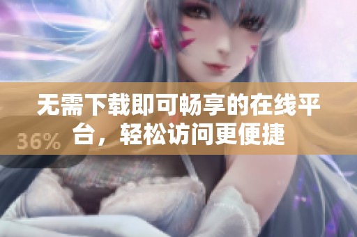 无需下载即可畅享的在线平台，轻松访问更便捷