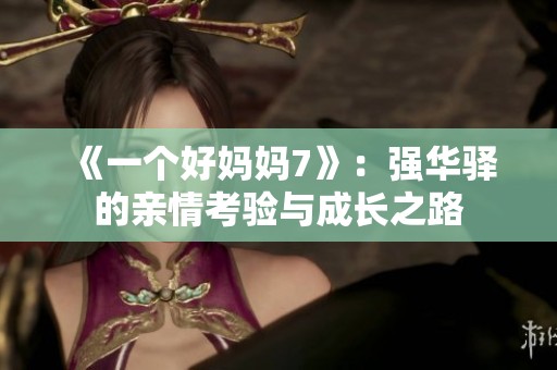 《一个好妈妈7》：强华驿的亲情考验与成长之路