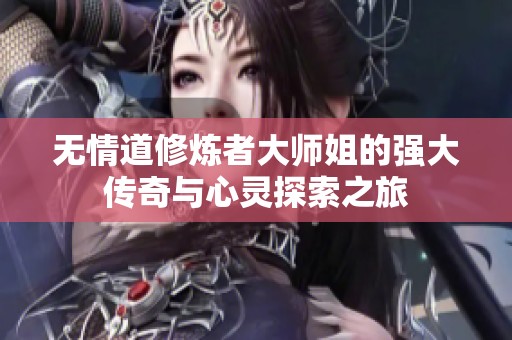 无情道修炼者大师姐的强大传奇与心灵探索之旅