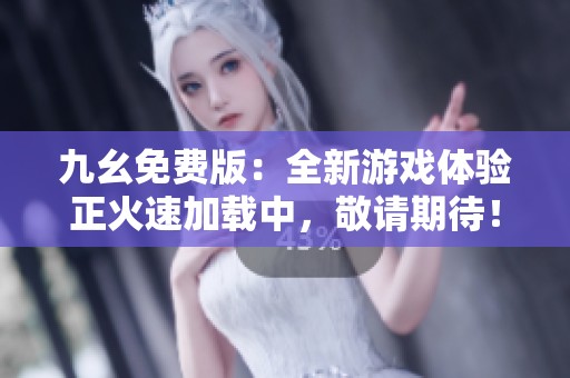 九幺免费版：全新游戏体验正火速加载中，敬请期待！