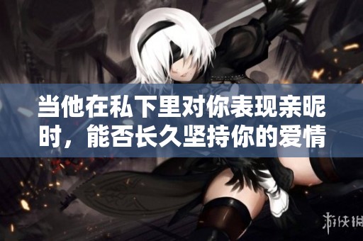 当他在私下里对你表现亲昵时，能否长久坚持你的爱情呢