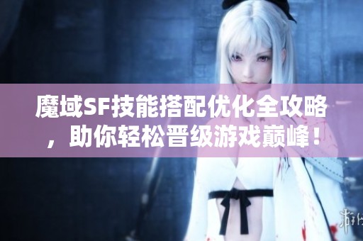 魔域SF技能搭配优化全攻略，助你轻松晋级游戏巅峰！