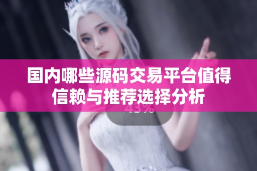 国内哪些源码交易平台值得信赖与推荐选择分析