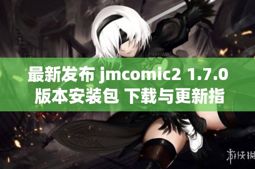 最新发布 jmcomic2 1.7.0 版本安装包 下载与更新指南