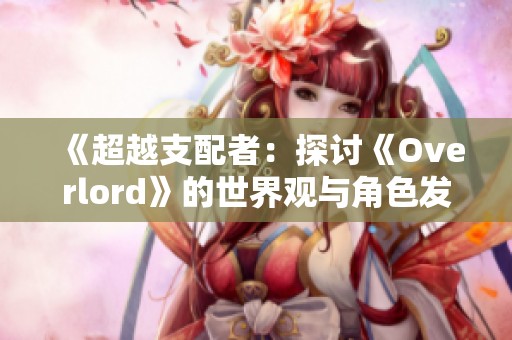 《超越支配者：探讨《Overlord》的世界观与角色发展》