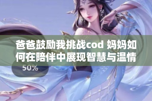 爸爸鼓励我挑战cod 妈妈如何在陪伴中展现智慧与温情