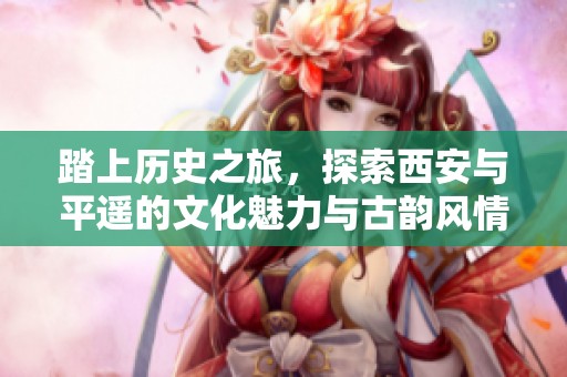 踏上历史之旅，探索西安与平遥的文化魅力与古韵风情