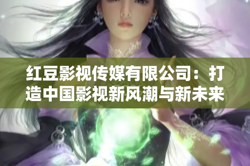 红豆影视传媒有限公司：打造中国影视新风潮与新未来