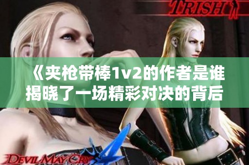 《夹枪带棒1v2的作者是谁揭晓了一场精彩对决的背后故事》