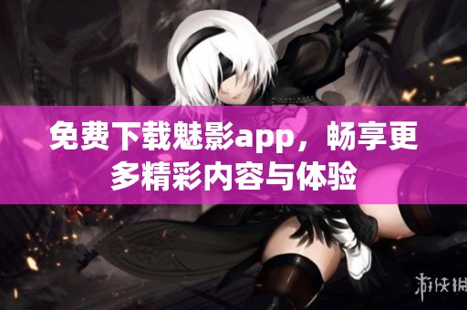 免费下载魅影app，畅享更多精彩内容与体验