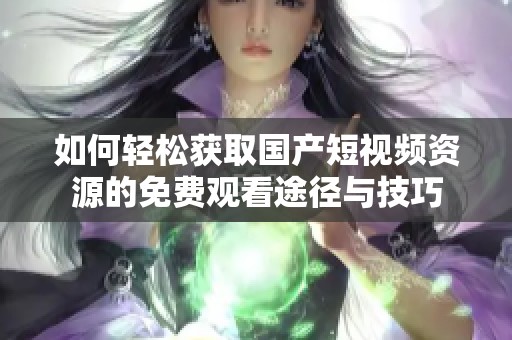 如何轻松获取国产短视频资源的免费观看途径与技巧