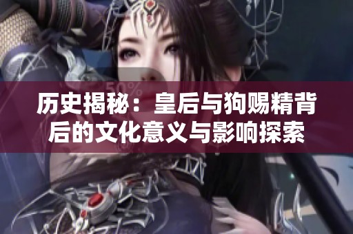 历史揭秘：皇后与狗赐精背后的文化意义与影响探索