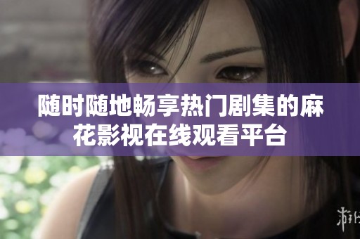 随时随地畅享热门剧集的麻花影视在线观看平台