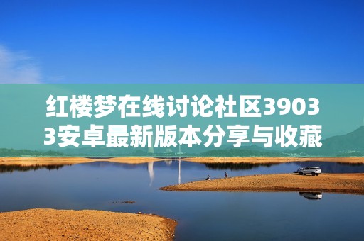 红楼梦在线讨论社区39033安卓最新版本分享与收藏指南