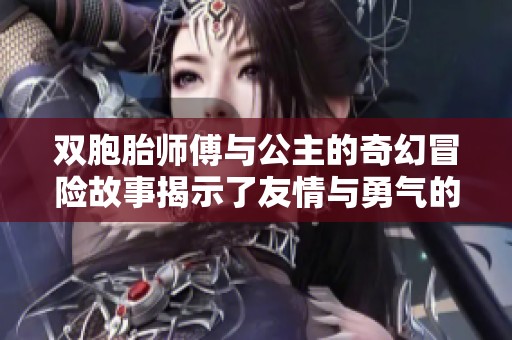 双胞胎师傅与公主的奇幻冒险故事揭示了友情与勇气的力量