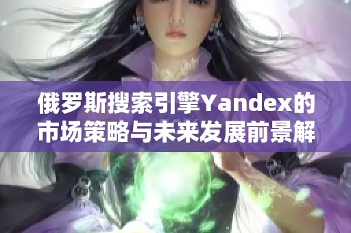 俄罗斯搜索引擎Yandex的市场策略与未来发展前景解析
