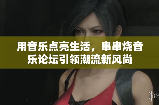 用音乐点亮生活，串串烧音乐论坛引领潮流新风尚