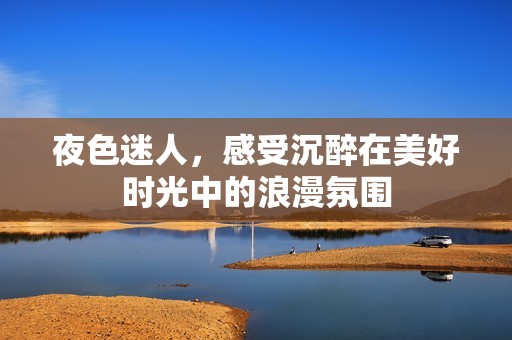 夜色迷人，感受沉醉在美好时光中的浪漫氛围