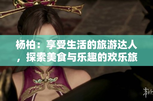 杨柏：享受生活的旅游达人，探索美食与乐趣的欢乐旅程
