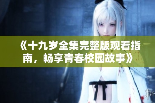 《十九岁全集完整版观看指南，畅享青春校园故事》
