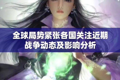 全球局势紧张各国关注近期战争动态及影响分析