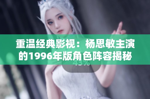 重温经典影视：杨思敏主演的1996年版角色阵容揭秘