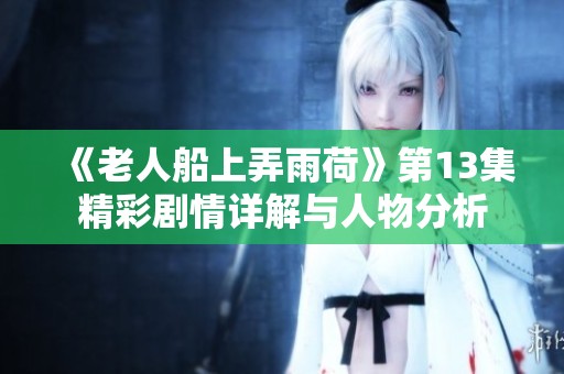 《老人船上弄雨荷》第13集精彩剧情详解与人物分析