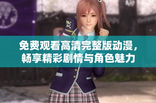 免费观看高清完整版动漫，畅享精彩剧情与角色魅力
