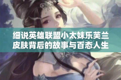 细说英雄联盟小太妹乐芙兰皮肤背后的故事与百态人生