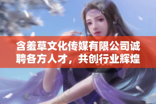 含羞草文化传媒有限公司诚聘各方人才，共创行业辉煌未来
