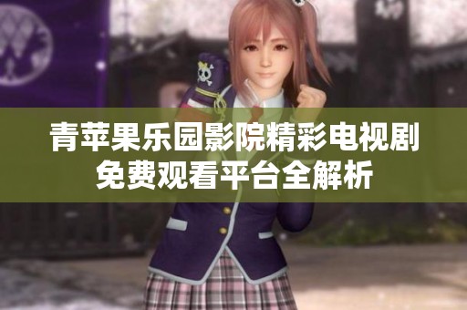 青苹果乐园影院精彩电视剧免费观看平台全解析