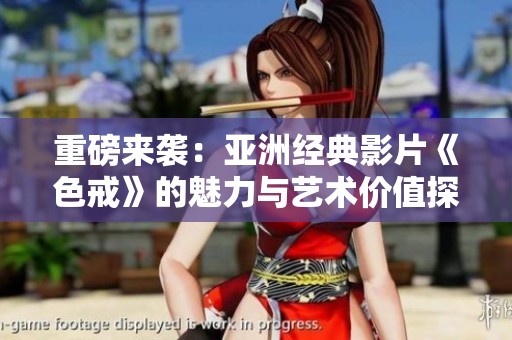 重磅来袭：亚洲经典影片《色戒》的魅力与艺术价值探讨
