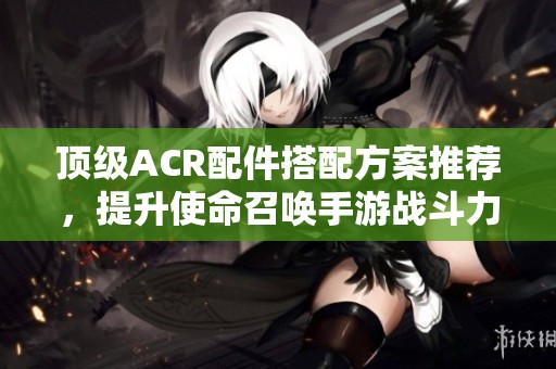 顶级ACR配件搭配方案推荐，提升使命召唤手游战斗力