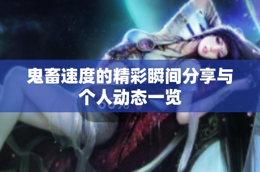 鬼畜速度的精彩瞬间分享与个人动态一览