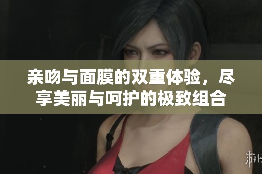 亲吻与面膜的双重体验，尽享美丽与呵护的极致组合