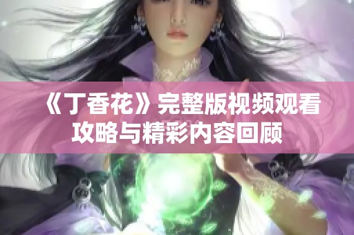 《丁香花》完整版视频观看攻略与精彩内容回顾