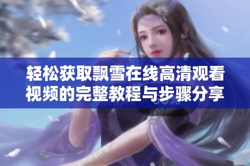 轻松获取飘雪在线高清观看视频的完整教程与步骤分享