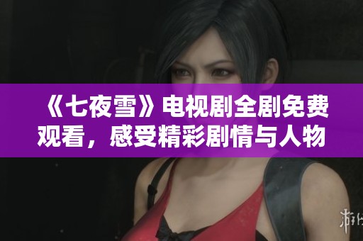 《七夜雪》电视剧全剧免费观看，感受精彩剧情与人物情感