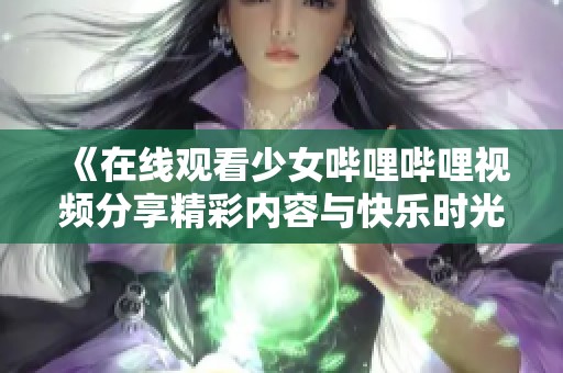 《在线观看少女哔哩哔哩视频分享精彩内容与快乐时光》