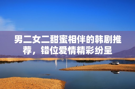 男二女二甜蜜相伴的韩剧推荐，错位爱情精彩纷呈