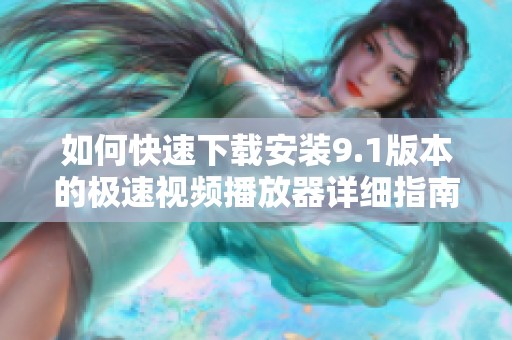 如何快速下载安装9.1版本的极速视频播放器详细指南