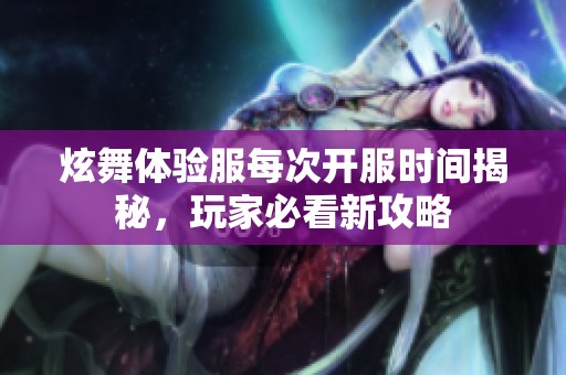 炫舞体验服每次开服时间揭秘，玩家必看新攻略