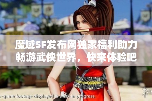 魔域SF发布网独家福利助力畅游武侠世界，快来体验吧！