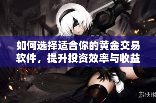 如何选择适合你的黄金交易软件，提升投资效率与收益