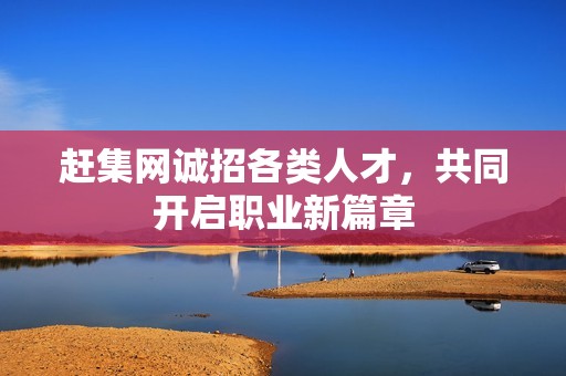 赶集网诚招各类人才，共同开启职业新篇章